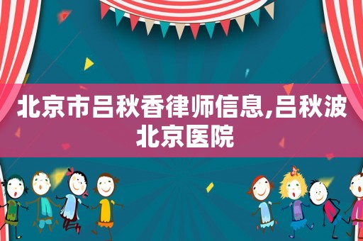 北京市呂秋香律師信息,呂秋波 北京醫院