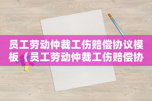員工勞動(dòng)仲裁工傷賠償協(xié)議模板（員工勞動(dòng)仲裁工傷賠償協(xié)議）