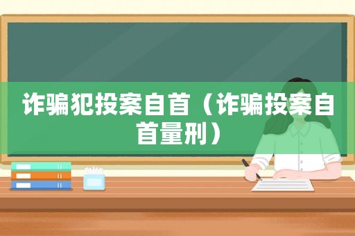 詐騙犯投案自首（詐騙投案自首量刑）
