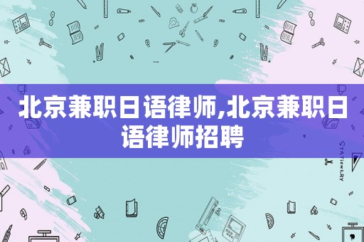 北京兼職日語律師,北京兼職日語律師招聘