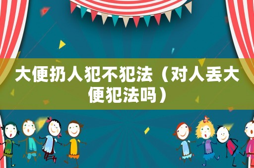大便扔人犯不犯法（對人丟大便犯法嗎）