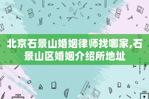 北京石景山婚姻律師找哪家,石景山區(qū)婚姻介紹所地址