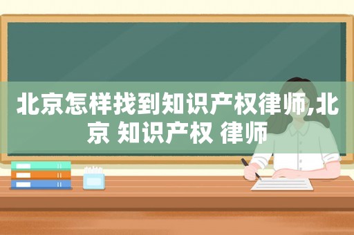 北京怎樣找到知識(shí)產(chǎn)權(quán)律師,北京 知識(shí)產(chǎn)權(quán) 律師
