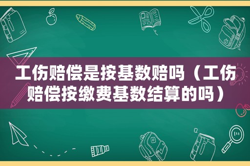 工傷賠償是按基數賠嗎（工傷賠償按繳費基數結算的嗎）