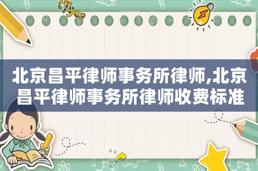 北京昌平律師事務所律師,北京昌平律師事務所律師收費標準