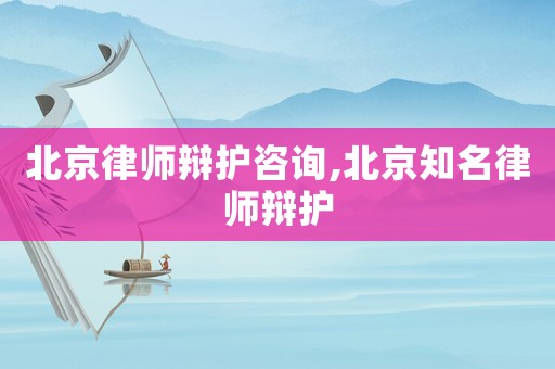 北京律師辯護咨詢,北京知名律師辯護