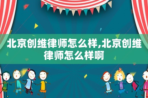 北京創維律師怎么樣,北京創維律師怎么樣啊