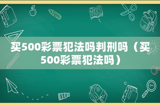買500彩票犯法嗎判刑嗎（買500彩票犯法嗎）