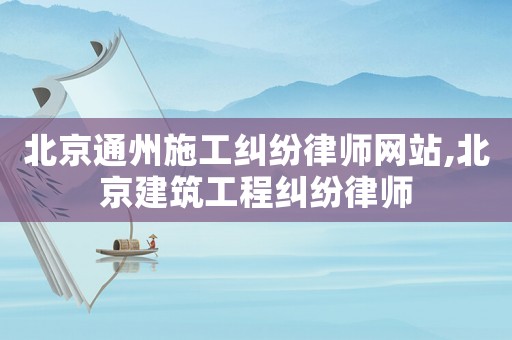 北京通州施工糾紛律師網站,北京建筑工程糾紛律師