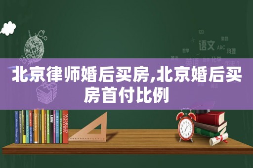 北京律師婚后買房,北京婚后買房首付比例