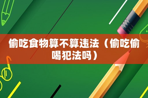 偷吃食物算不算違法（偷吃偷喝犯法嗎）