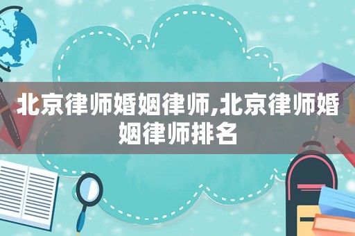 北京律師婚姻律師,北京律師婚姻律師排名