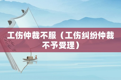 工傷仲裁不服（工傷糾紛仲裁不予受理）