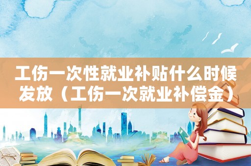 工傷一次性就業(yè)補(bǔ)貼什么時(shí)候發(fā)放（工傷一次就業(yè)補(bǔ)償金）