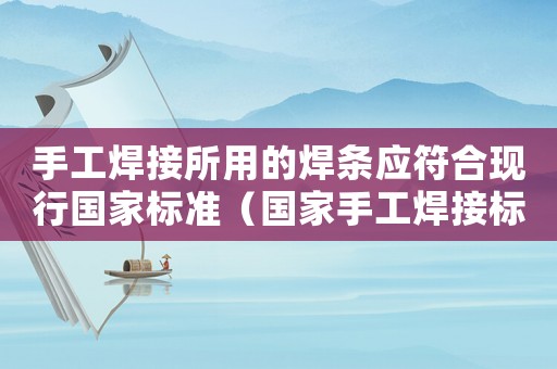 手工焊接所用的焊條應(yīng)符合現(xiàn)行國(guó)家標(biāo)準(zhǔn)（國(guó)家手工焊接標(biāo)準(zhǔn)）