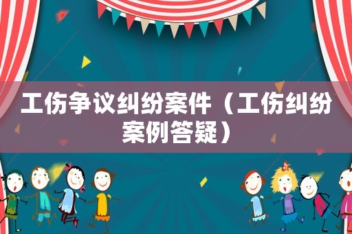 工傷爭議糾紛案件（工傷糾紛案例答疑）