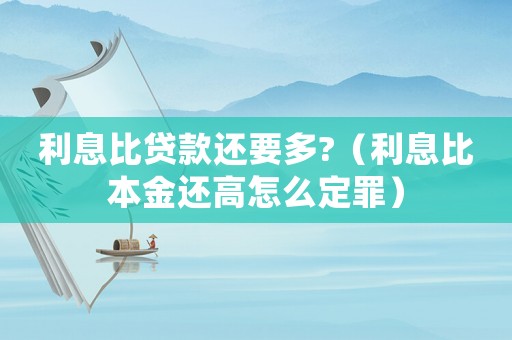 利息比貸款還要多?（利息比本金還高怎么定罪）