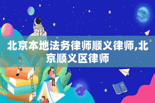 北京本地法務(wù)律師順義律師,北京順義區(qū)律師