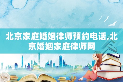 北京家庭婚姻律師預約電話,北京婚姻家庭律師網