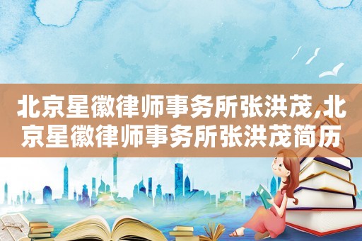 北京星徽律師事務所張洪茂,北京星徽律師事務所張洪茂簡歷