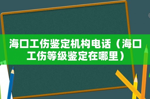海口工傷鑒定機構電話（海口工傷等級鑒定在哪里）