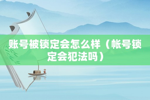 賬號被鎖定會怎么樣（帳號鎖定會犯法嗎）