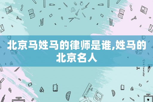 北京馬姓馬的律師是誰,姓馬的北京名人