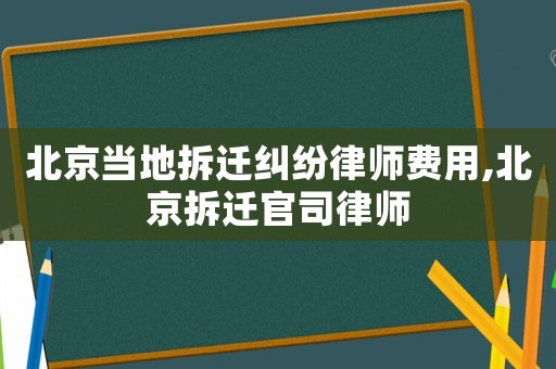 北京當地拆遷糾紛律師費用,北京拆遷官司律師