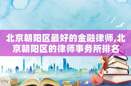 北京朝陽區最好的金融律師,北京朝陽區的律師事務所排名