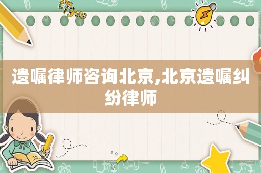 遺囑律師咨詢北京,北京遺囑糾紛律師
