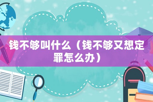 錢不夠叫什么（錢不夠又想定罪怎么辦）