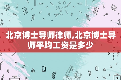 北京博士導師律師,北京博士導師平均工資是多少