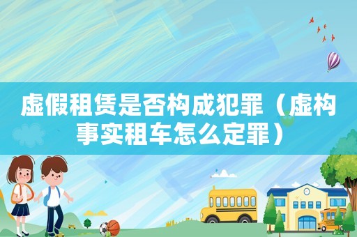 虛假租賃是否構(gòu)成犯罪（虛構(gòu)事實(shí)租車(chē)怎么定罪）