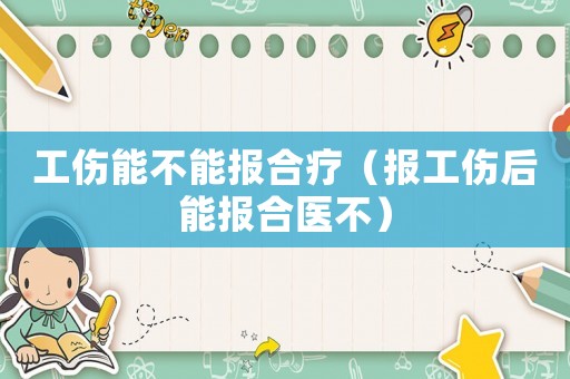 工傷能不能報(bào)合療（報(bào)工傷后能報(bào)合醫(yī)不）