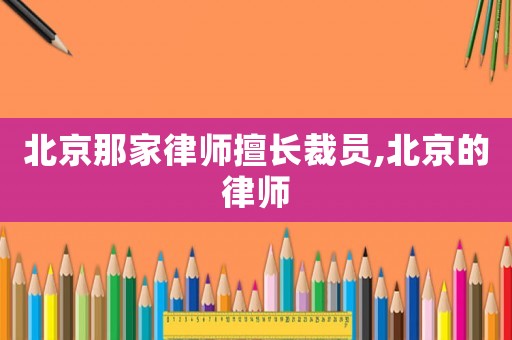 北京那家律師擅長裁員,北京的律師