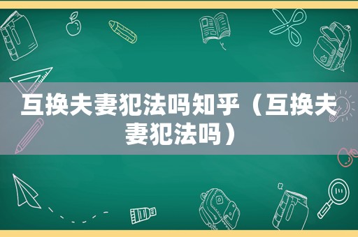 互換夫妻犯法嗎知乎（互換夫妻犯法嗎）