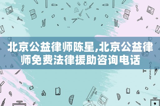北京公益律師陳星,北京公益律師免費(fèi)法律援助咨詢電話