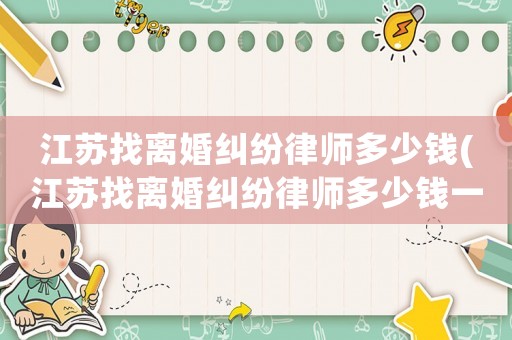 江蘇找離婚糾紛律師多少錢(江蘇找離婚糾紛律師多少錢一個月)