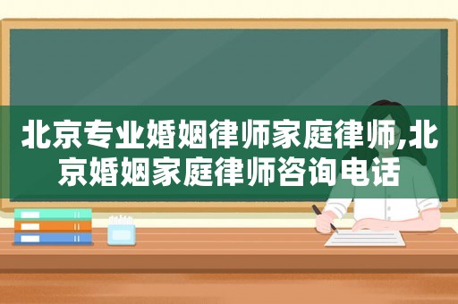 北京專業婚姻律師家庭律師,北京婚姻家庭律師咨詢電話