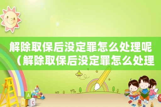 解除取保后沒(méi)定罪怎么處理呢（解除取保后沒(méi)定罪怎么處理）