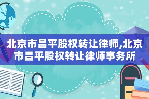 北京市昌平股權轉讓律師,北京市昌平股權轉讓律師事務所