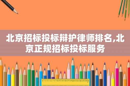 北京招標投標辯護律師排名,北京正規招標投標服務