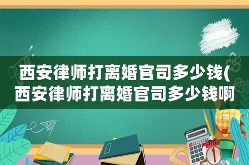 西安律師打離婚官司多少錢(西安律師打離婚官司多少錢啊)