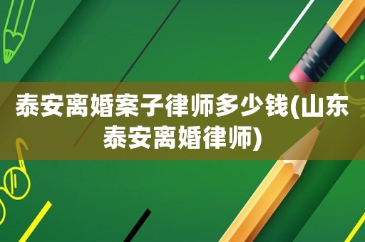泰安離婚案子律師多少錢(山東泰安離婚律師)
