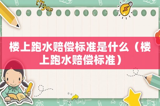 樓上跑水賠償標準是什么（樓上跑水賠償標準）