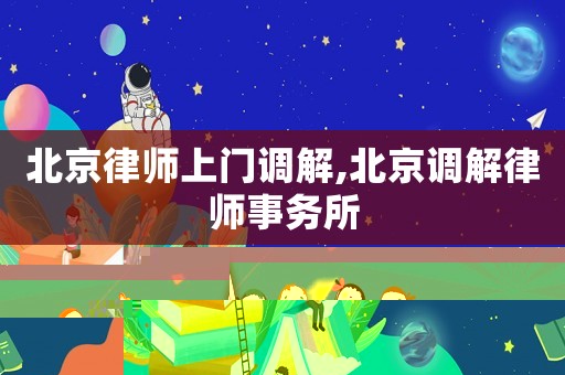 北京律師上門調解,北京調解律師事務所