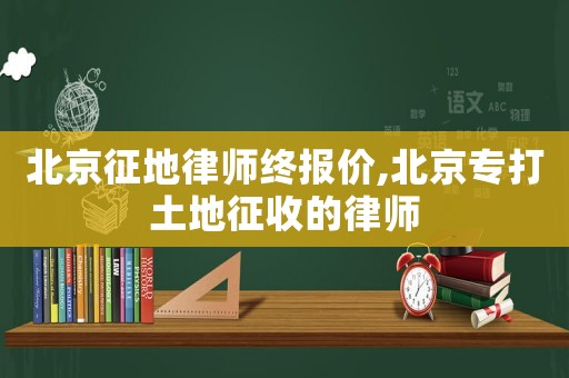 北京征地律師終報(bào)價(jià),北京專打土地征收的律師