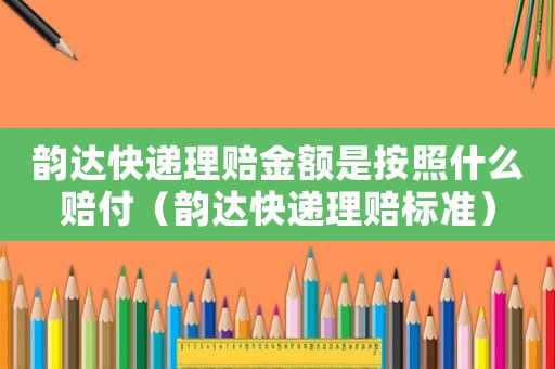 韻達快遞理賠金額是按照什么賠付（韻達快遞理賠標準）