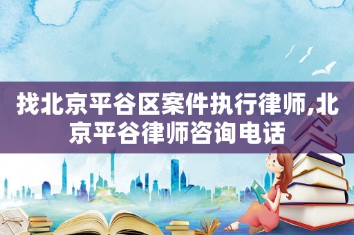 找北京平谷區(qū)案件執(zhí)行律師,北京平谷律師咨詢(xún)電話(huà)