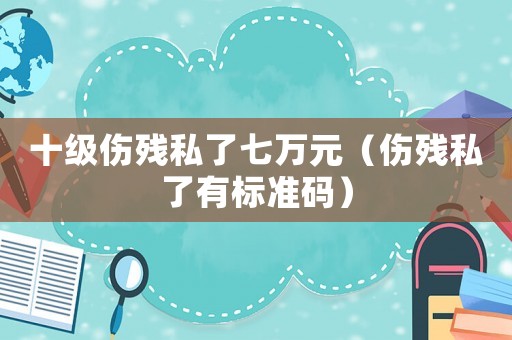 十級傷殘私了七萬元（傷殘私了有標準碼）